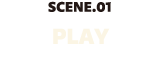 SCENE.01 PLAY